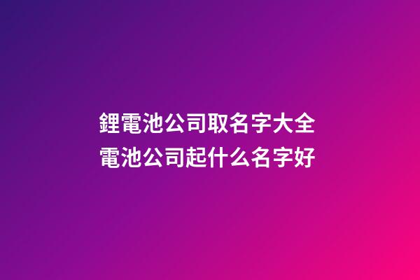 鋰電池公司取名字大全 電池公司起什么名字好